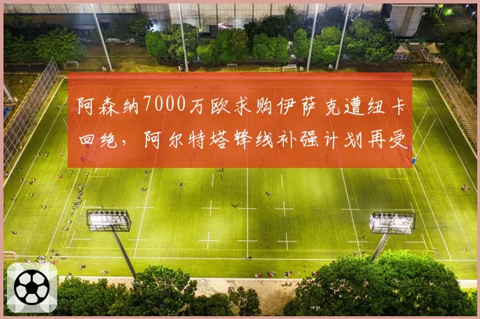阿森纳7000万欧求购伊萨克遭纽卡回绝，阿尔特塔锋线补强计划再受阻