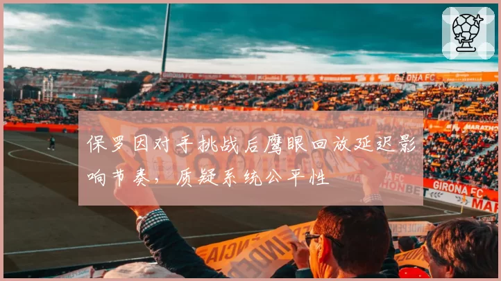 保罗因对手挑战后鹰眼回放延迟影响节奏,质疑系统公平性