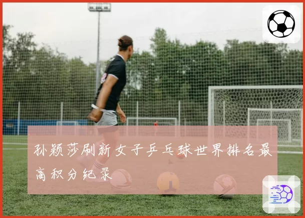 孙颖莎刷新女子乒乓球世界排名最高积分纪录