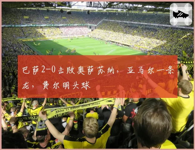 巴萨2-0击败奥萨苏纳，亚马尔一条龙，费尔明头球