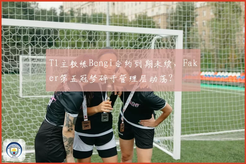 T1主教练Bengi合约到期未续，Faker第五冠梦碎于管理层动荡？