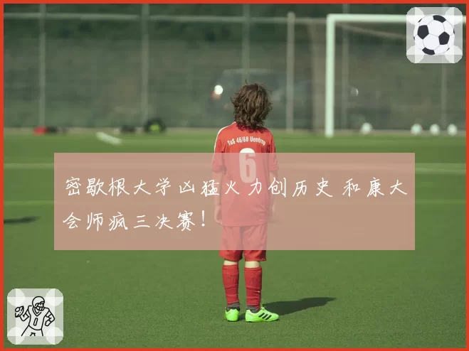 密歇根大学凶猛火力创历史 和康大会师疯三决赛！