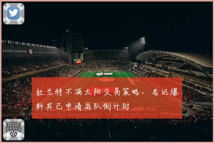 杜兰特不满太阳交易策略,名记爆料其已申请离队倒计时