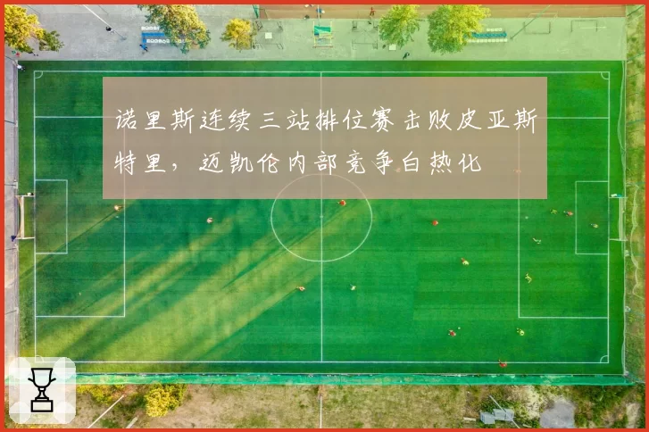 诺里斯连续三站排位赛击败皮亚斯特里,迈凯伦内部竞争白热化