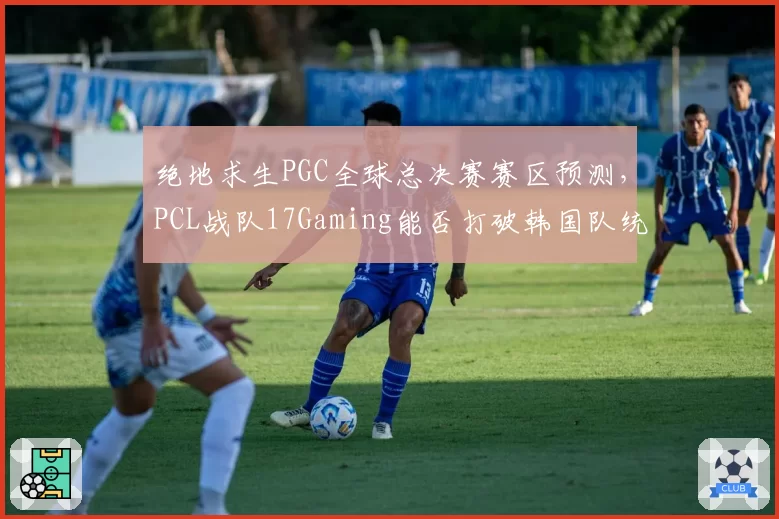 绝地求生PGC全球总决赛赛区预测，PCL战队17Gaming能否打破韩国队统治