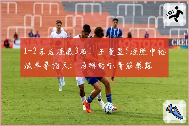 1-2落后连赢3局!王曼昱5连胜申裕斌单拳指天:马琳怒吼青筋暴露