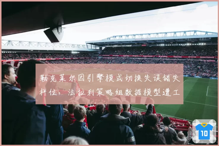 勒克莱尔因引擎模式切换失误错失杆位,法拉利策略组数据模型遭工程师炮轰