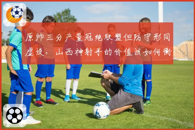 原帅三分产量冠绝联盟但防守形同虚设,山西神射手的价值该如何衡量?