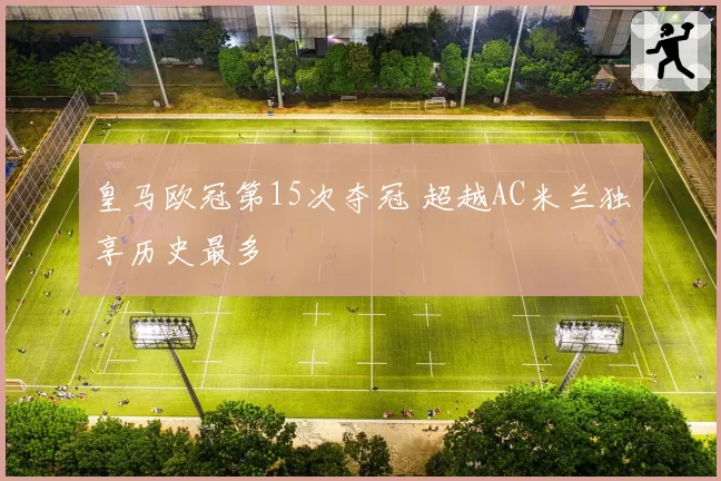 皇马欧冠第15次夺冠 超越AC米兰独享历史最多