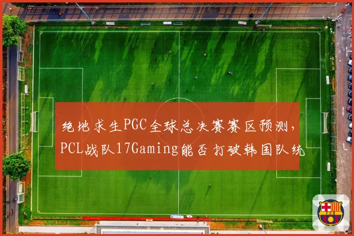 绝地求生PGC全球总决赛赛区预测，PCL战队17Gaming能否打破韩国队统治
