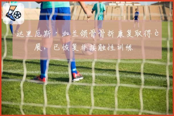 达里厄斯·加兰颌骨骨折康复取得进展，已恢复非接触性训练