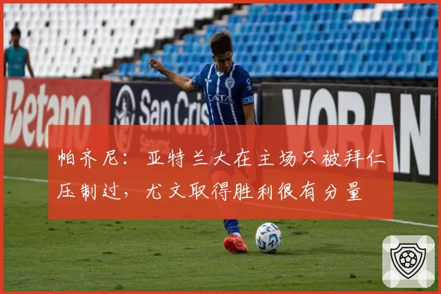 帕齐尼：亚特兰大在主场只被拜仁压制过，尤文取得胜利很有分量