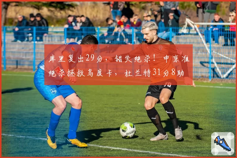 库里复出29分，错失绝杀！申京准绝杀拯救乌度卡，杜兰特31分8助