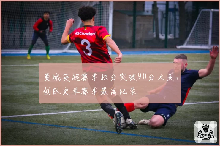 曼城英超赛季积分突破90分大关，创队史单赛季最高纪录