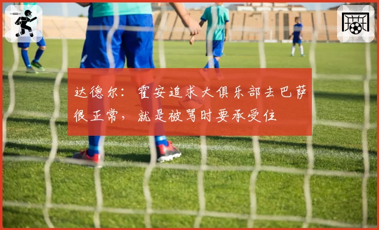 达德尔：霍安追求大俱乐部去巴萨很正常，就是被骂时要承受住