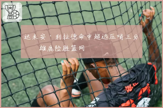 达米安·利拉德命中超远压哨三分,雄鹿险胜篮网