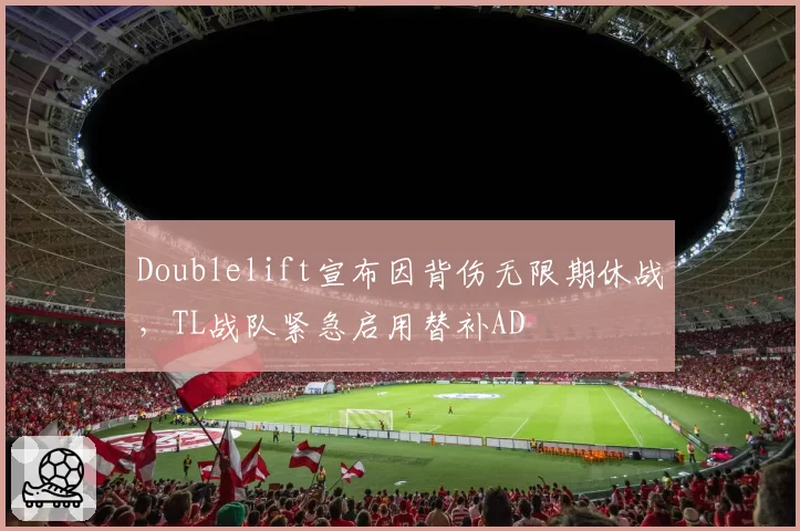 Doublelift宣布因背伤无限期休战,TL战队紧急启用替补AD