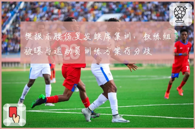 樊振东腰伤复发缺席集训,教练组被曝与运动员训练方案存分歧
