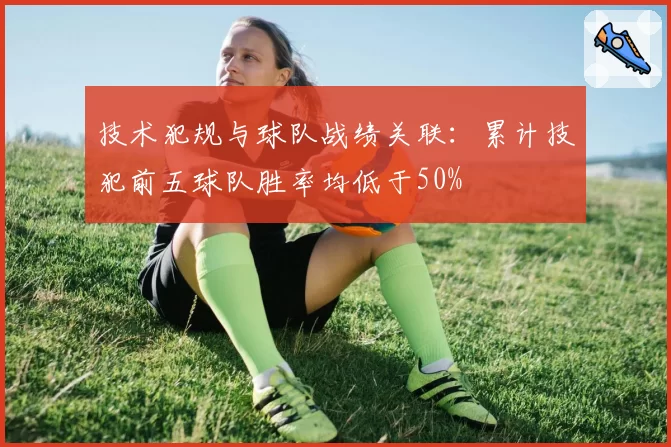 技术犯规与球队战绩关联：累计技犯前五球队胜率均低于50%