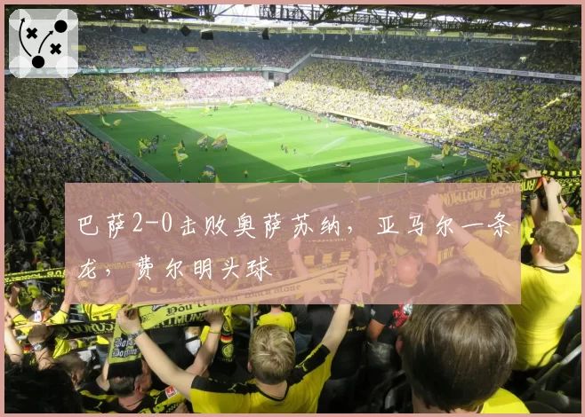 巴萨2-0击败奥萨苏纳,亚马尔一条龙,费尔明头球