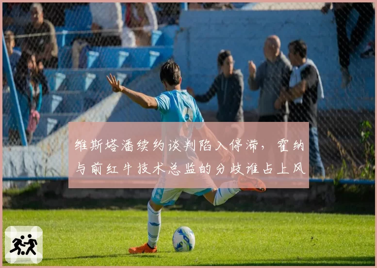 维斯塔潘续约谈判陷入停滞，霍纳与前红牛技术总监的分歧谁占上风？