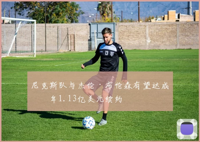 尼克斯队与杰伦·布伦森有望达成四年1.13亿美元续约