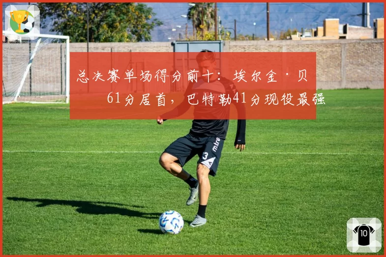 总决赛单场得分前十:埃尔金·贝勒61分居首,巴特勒41分现役最强