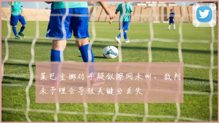 莱巴金娜对手疑似擦网未叫，裁判未予理会导致关键分丢失