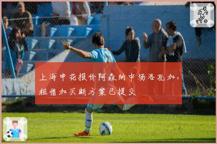 上海申花报价阿森纳中场洛孔加，租借加买断方案已提交