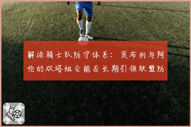 解读骑士队防守体系：莫布利与阿伦的双塔组合能否长期引领联盟防守效率榜？