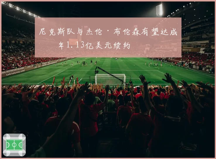 尼克斯队与杰伦·布伦森有望达成四年1.13亿美元续约