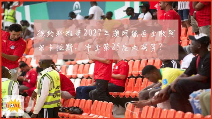 德约科维奇2027年澳网能否击败阿尔卡拉斯，冲击第25座大满贯？