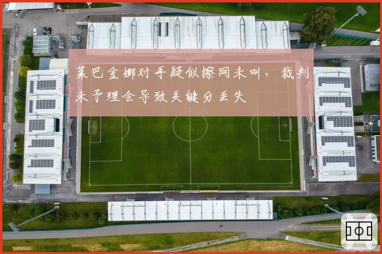 莱巴金娜对手疑似擦网未叫，裁判未予理会导致关键分丢失