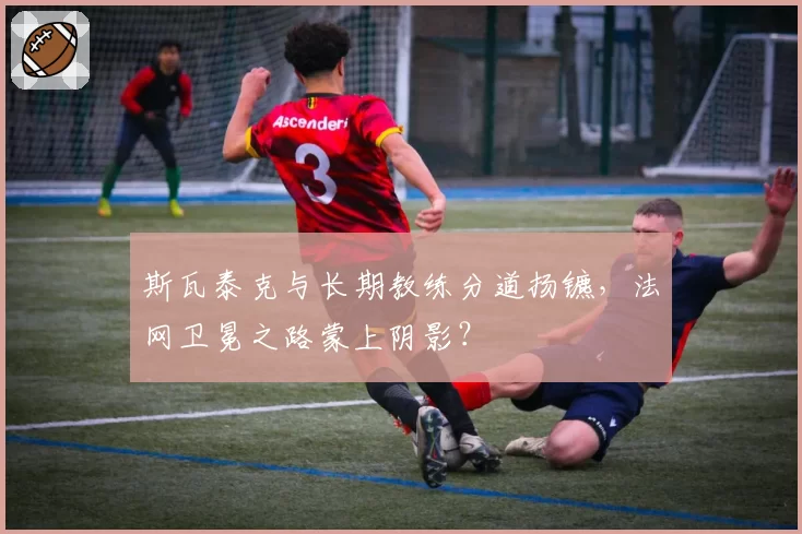 斯瓦泰克与长期教练分道扬镳，法网卫冕之路蒙上阴影？