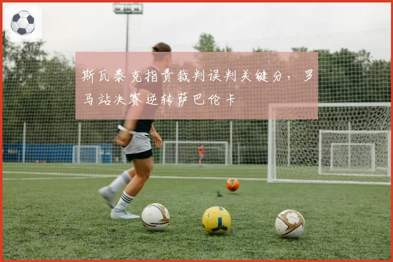 斯瓦泰克指责裁判误判关键分，罗马站决赛逆转萨巴伦卡