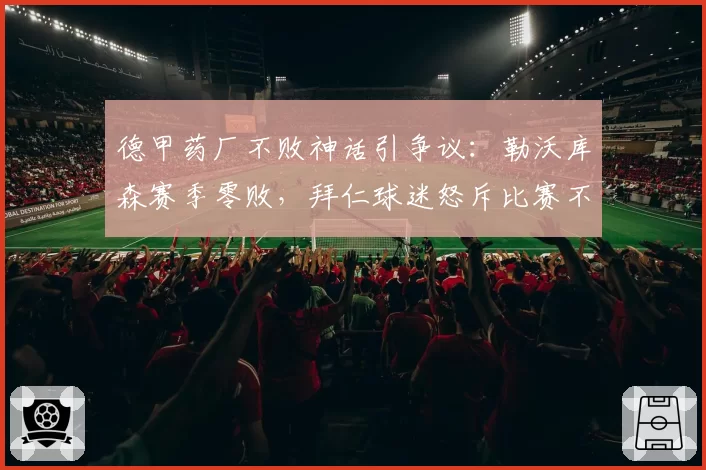 德甲药厂不败神话引争议：勒沃库森赛季零败，拜仁球迷怒斥比赛不公平