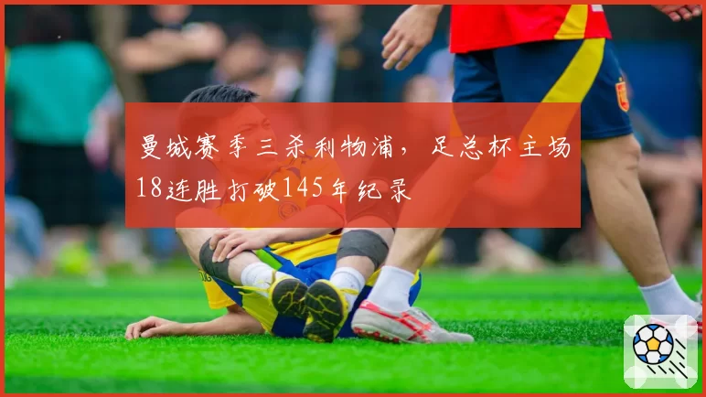 曼城赛季三杀利物浦,足总杯主场18连胜打破145年纪录