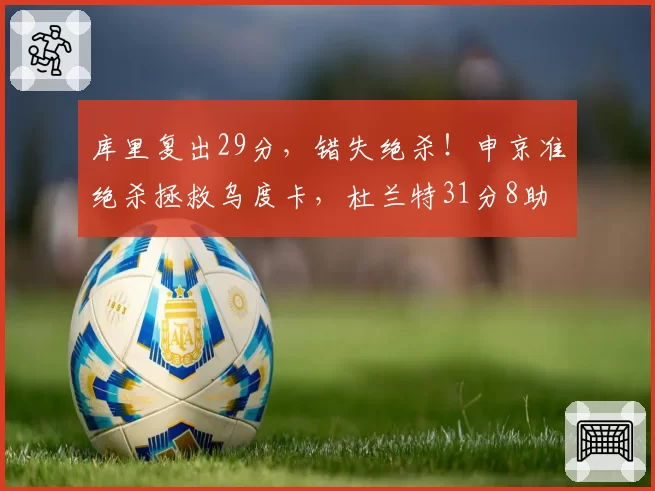 库里复出29分，错失绝杀！申京准绝杀拯救乌度卡，杜兰特31分8助