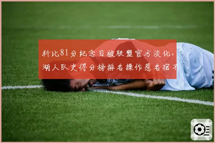 科比81分纪念日被联盟官方淡化,湖人队史得分榜排名操作惹名宿不满