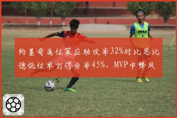 约基奇高位策应助攻率32%对比恩比德低位单打得分率45%，MVP中锋风格对决