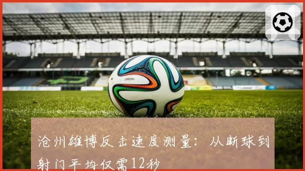 沧州雄博反击速度测量：从断球到射门平均仅需12秒