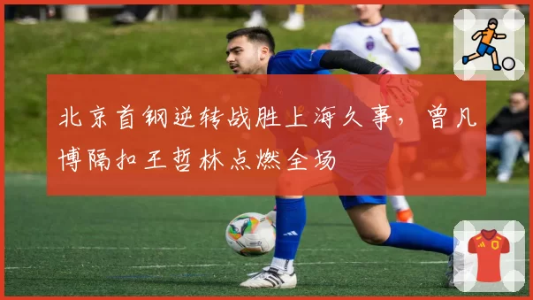 北京首钢逆转战胜上海久事，曾凡博隔扣王哲林点燃全场