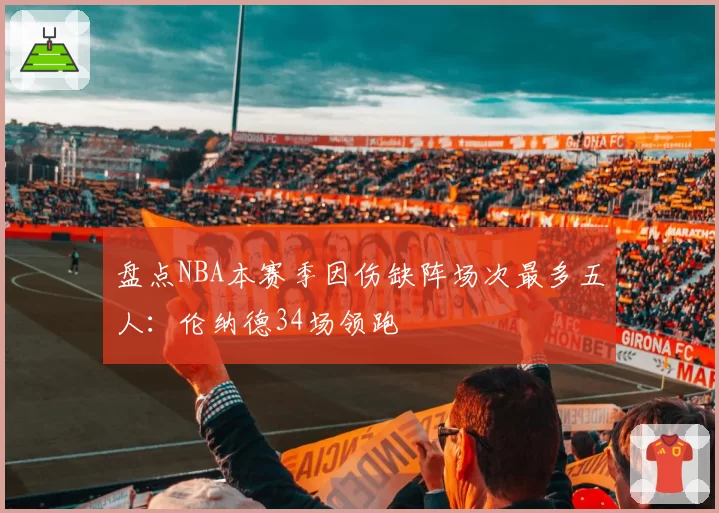 盘点NBA本赛季因伤缺阵场次最多五人：伦纳德34场领跑