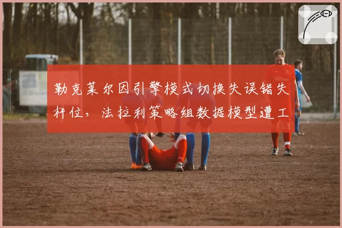 勒克莱尔因引擎模式切换失误错失杆位,法拉利策略组数据模型遭工程师炮轰