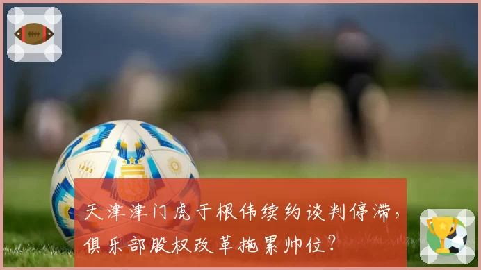 天津津门虎于根伟续约谈判停滞，俱乐部股权改革拖累帅位？
