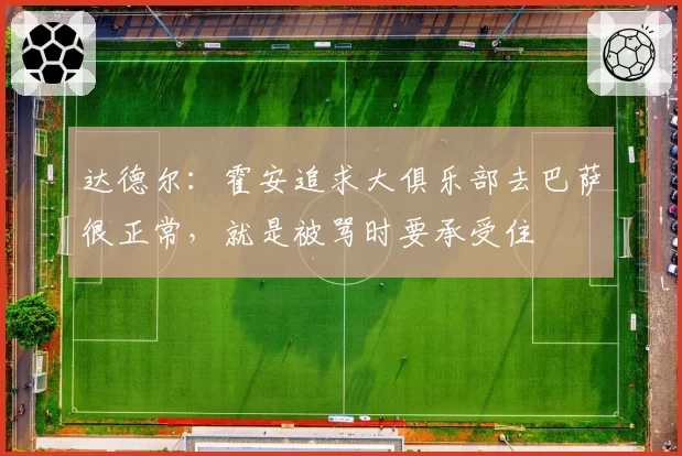 达德尔：霍安追求大俱乐部去巴萨很正常，就是被骂时要承受住