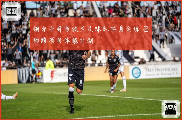胡尔卡奇与波兰足球队热身合练 签约跨项目体能计划