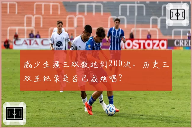 威少生涯三双数达到200次，历史三双王纪录是否已成绝唱？