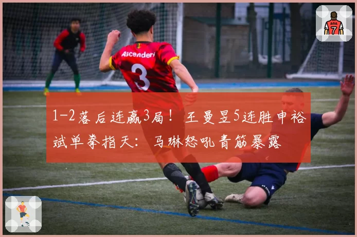 1-2落后连赢3局!王曼昱5连胜申裕斌单拳指天:马琳怒吼青筋暴露