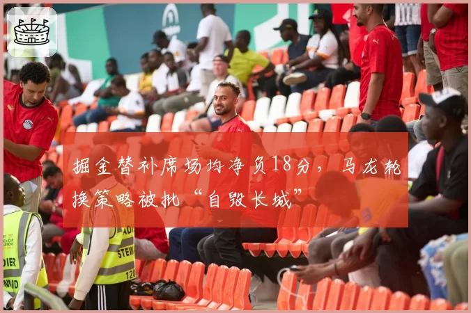掘金替补席场均净负18分,马龙轮换策略被批“自毁长城”